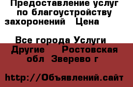 Предоставление услуг по благоустройству захоронений › Цена ­ 100 - Все города Услуги » Другие   . Ростовская обл.,Зверево г.